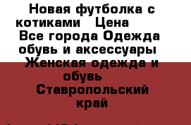 Новая футболка с котиками › Цена ­ 500 - Все города Одежда, обувь и аксессуары » Женская одежда и обувь   . Ставропольский край